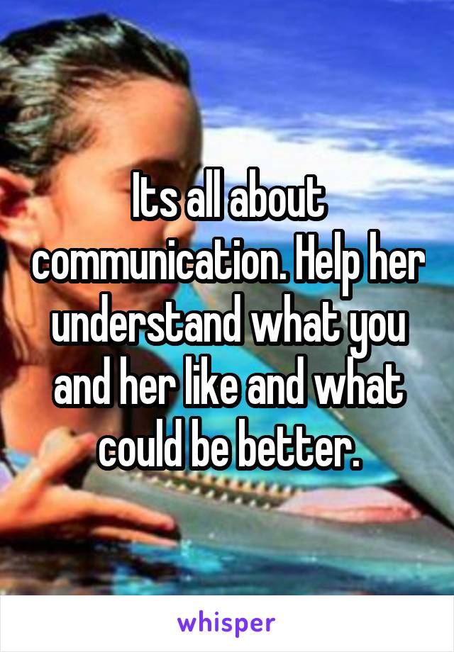 Its all about communication. Help her understand what you and her like and what could be better.