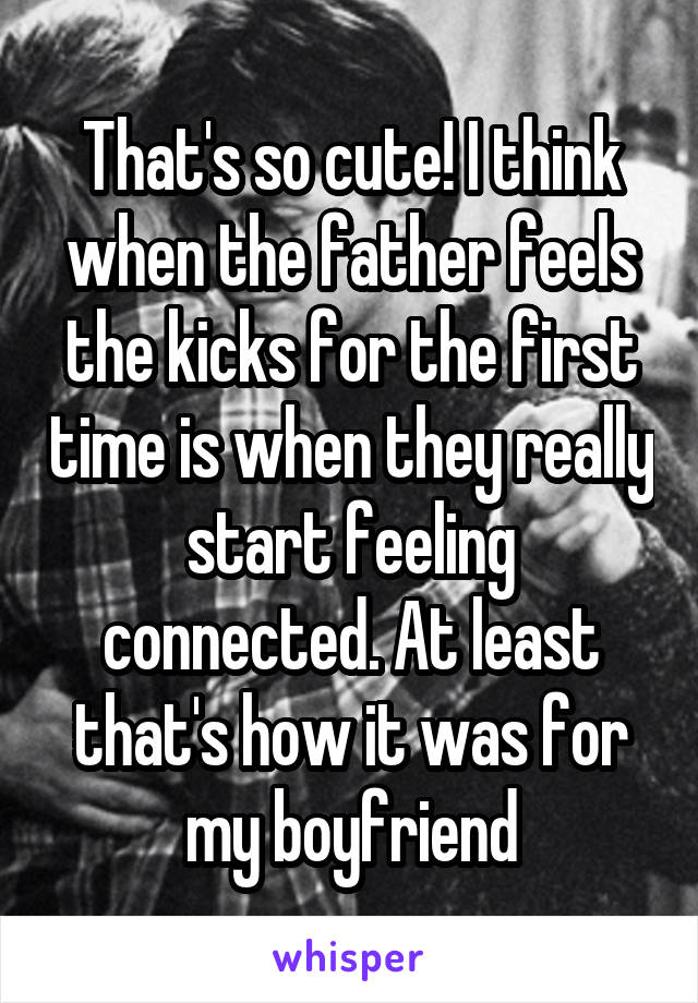 That's so cute! I think when the father feels the kicks for the first time is when they really start feeling connected. At least that's how it was for my boyfriend