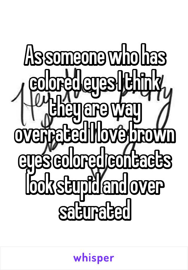 As someone who has colored eyes I think they are way overrated I love brown eyes colored contacts look stupid and over saturated
