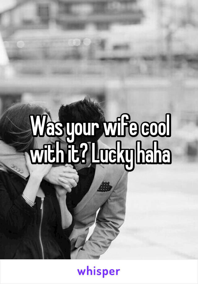 Was your wife cool with it? Lucky haha