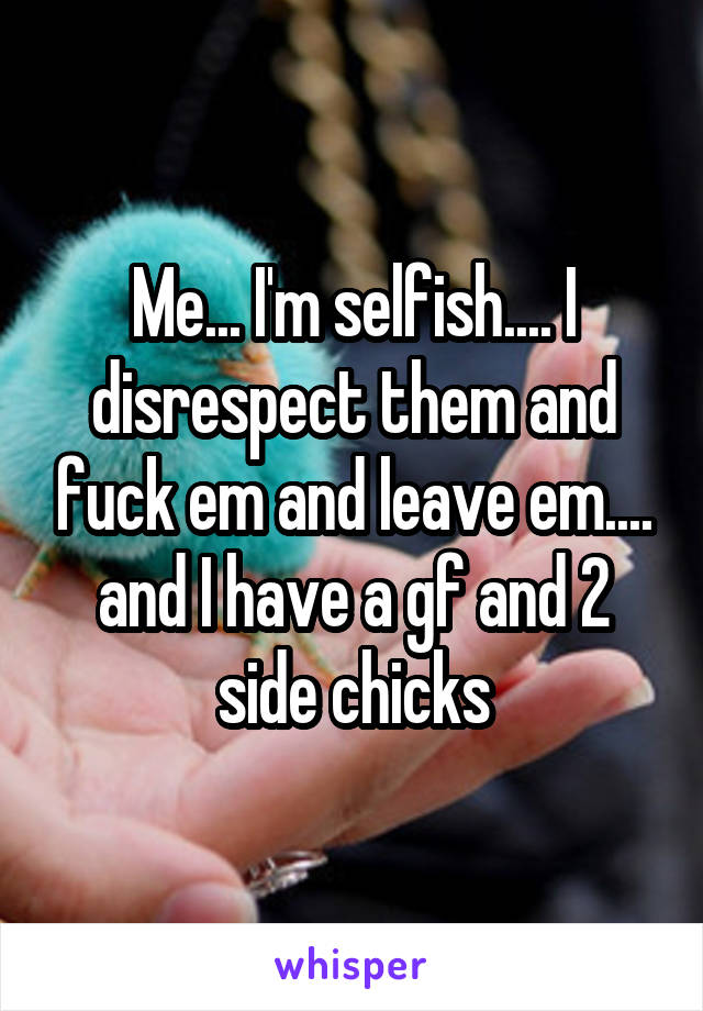 Me... I'm selfish.... I disrespect them and fuck em and leave em.... and I have a gf and 2 side chicks