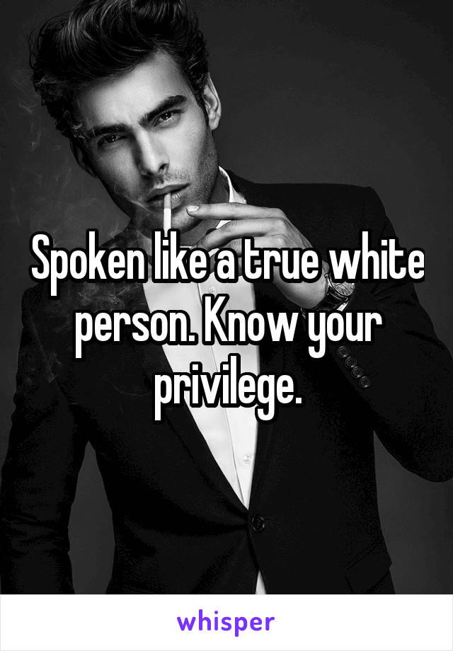 Spoken like a true white person. Know your privilege.