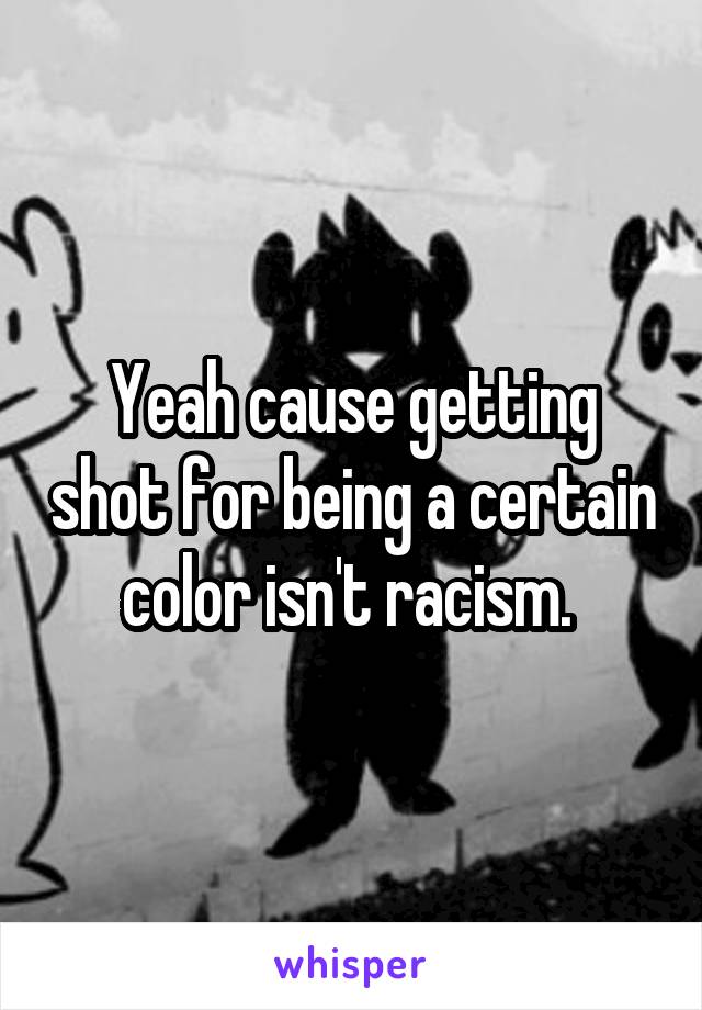 Yeah cause getting shot for being a certain color isn't racism. 