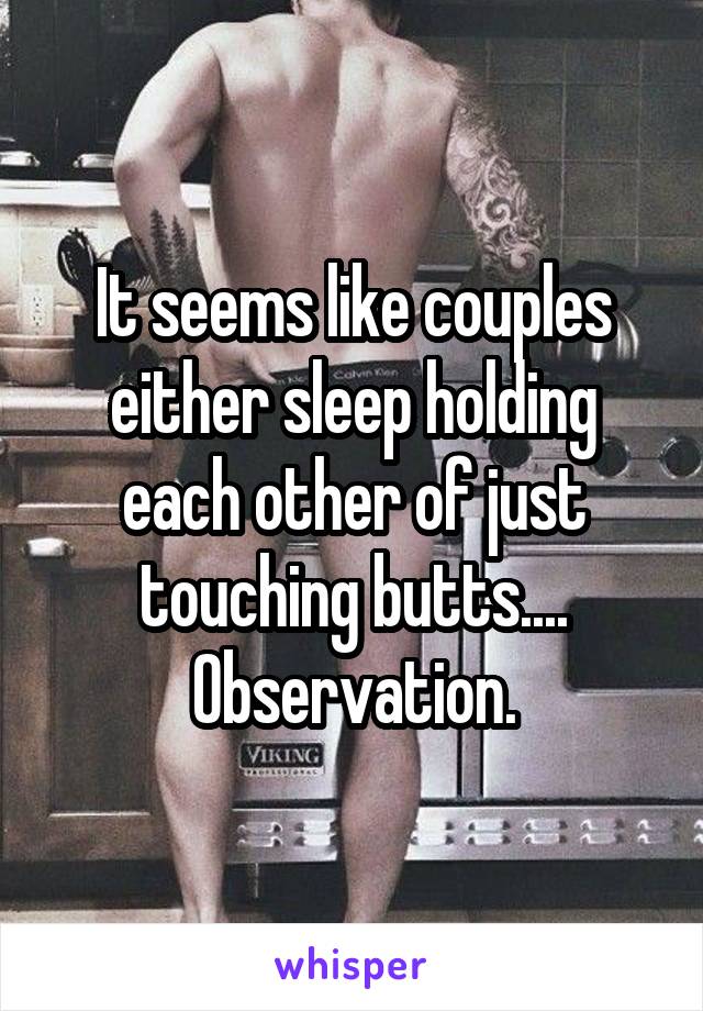 It seems like couples either sleep holding each other of just touching butts.... Observation.
