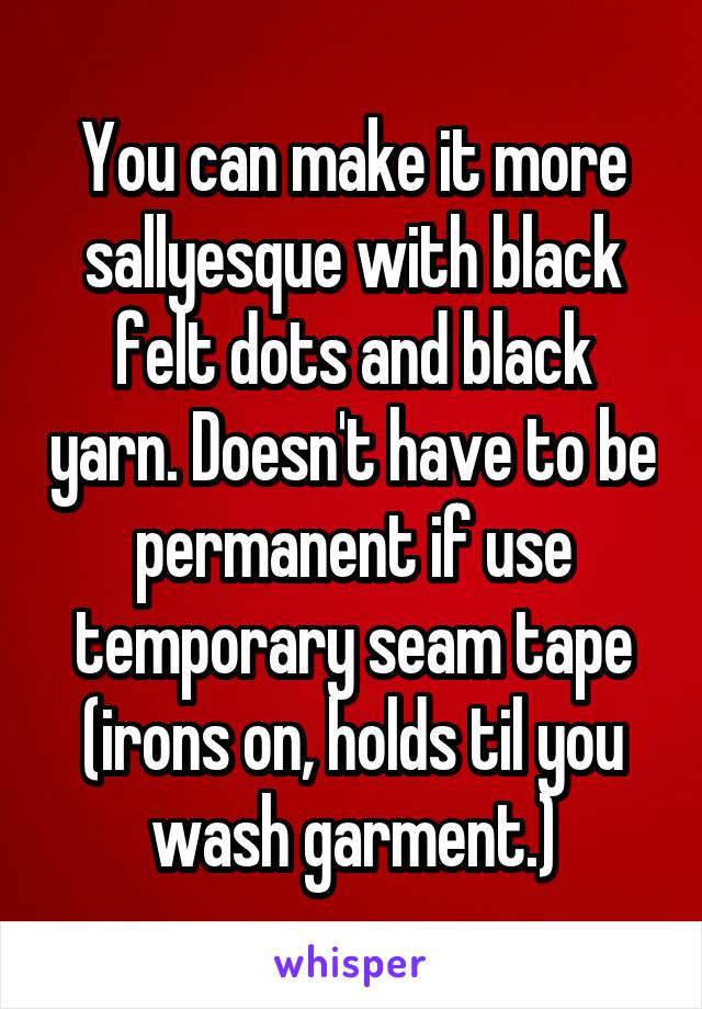 You can make it more sallyesque with black felt dots and black yarn. Doesn't have to be permanent if use temporary seam tape (irons on, holds til you wash garment.)