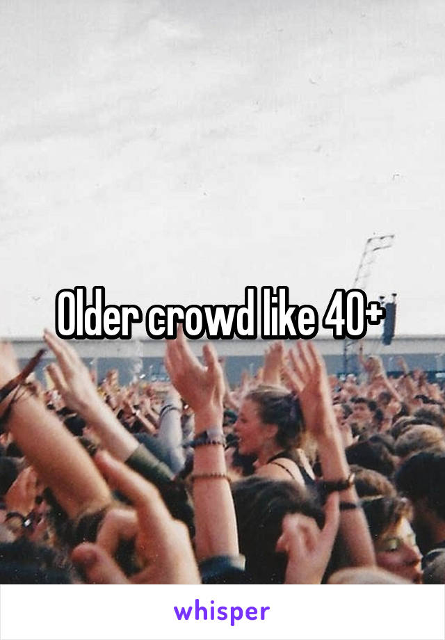 Older crowd like 40+ 