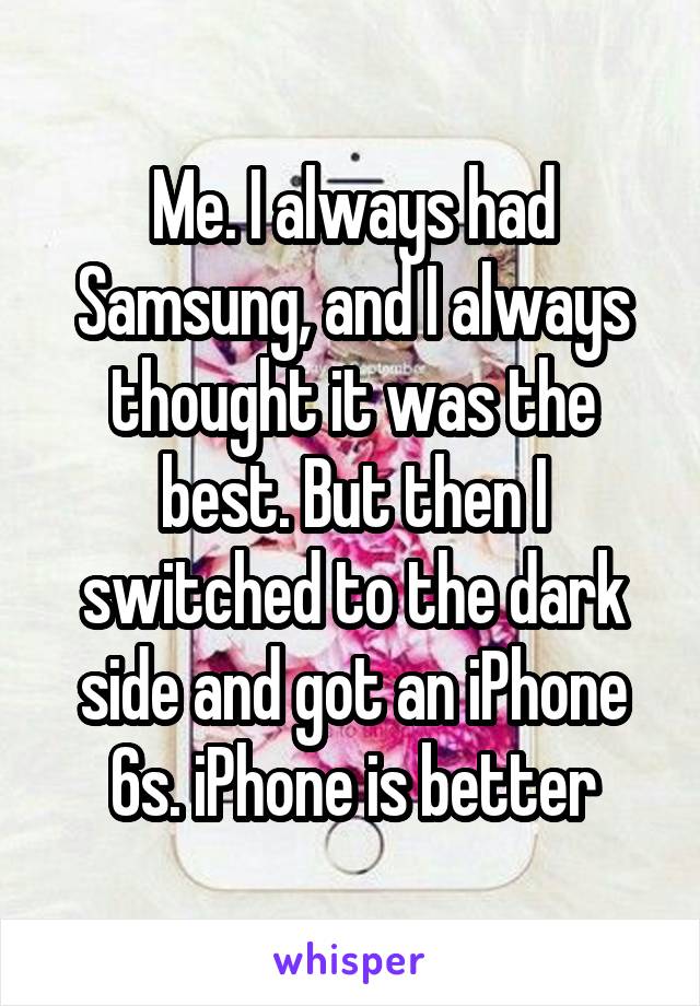 Me. I always had Samsung, and I always thought it was the best. But then I switched to the dark side and got an iPhone 6s. iPhone is better