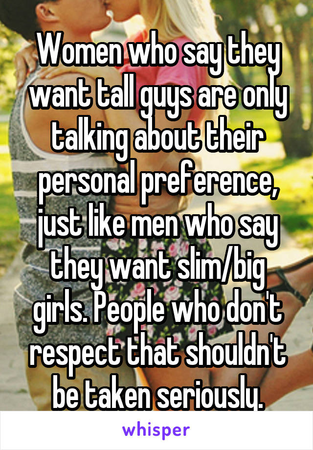Women who say they want tall guys are only talking about their personal preference, just like men who say they want slim/big girls. People who don't respect that shouldn't be taken seriously.
