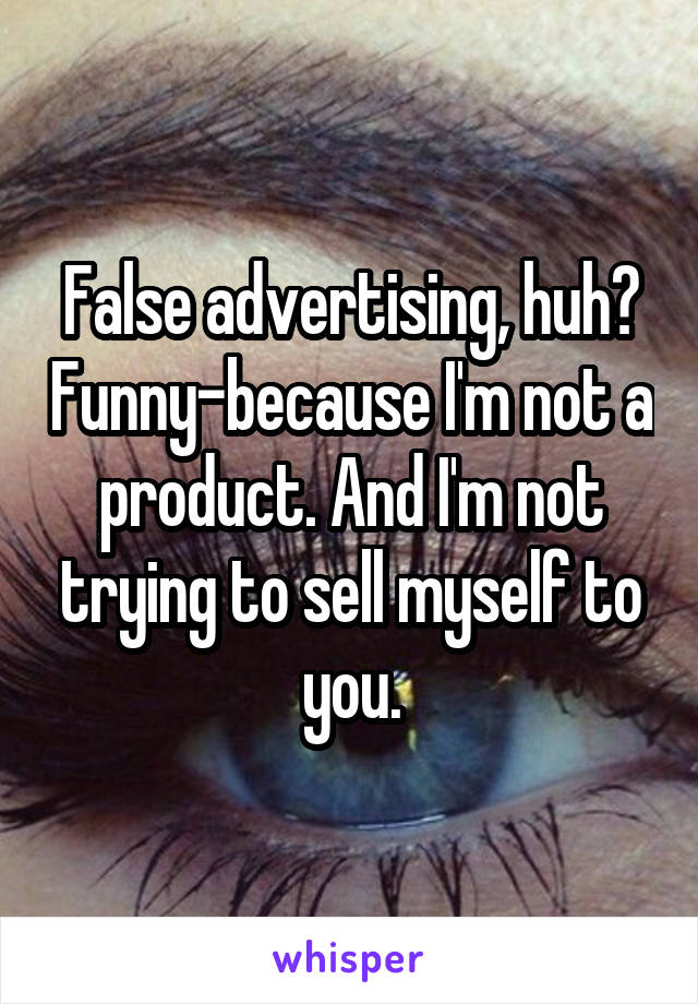 False advertising, huh? Funny-because I'm not a product. And I'm not trying to sell myself to you.