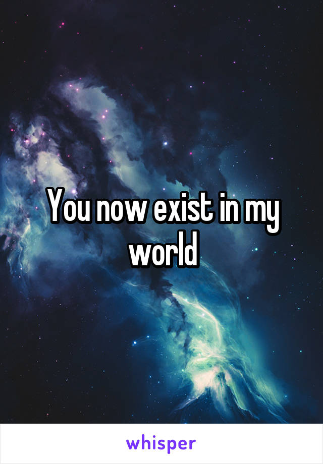 You now exist in my world