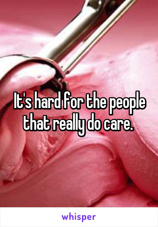 It's hard for the people that really do care. 
