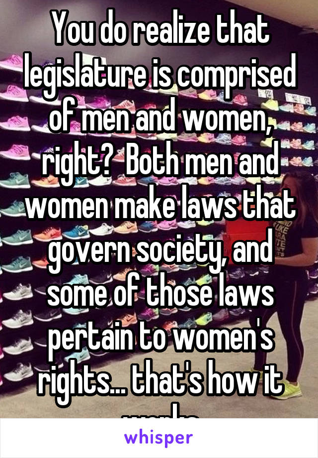 You do realize that legislature is comprised of men and women, right?  Both men and women make laws that govern society, and some of those laws pertain to women's rights... that's how it works