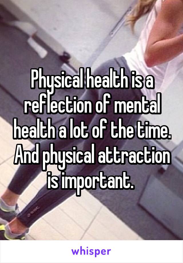 Physical health is a reflection of mental health a lot of the time. And physical attraction is important. 
