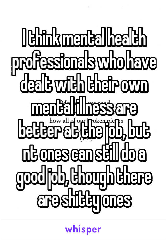 I think mental health professionals who have dealt with their own mental illness are better at the job, but nt ones can still do a good job, though there are shitty ones