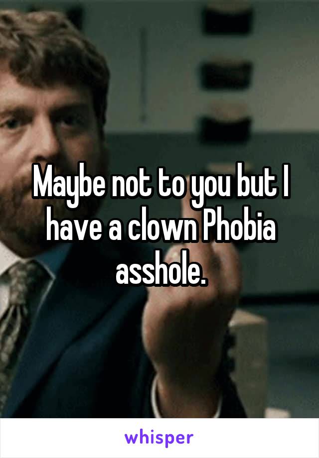 Maybe not to you but I have a clown Phobia asshole.