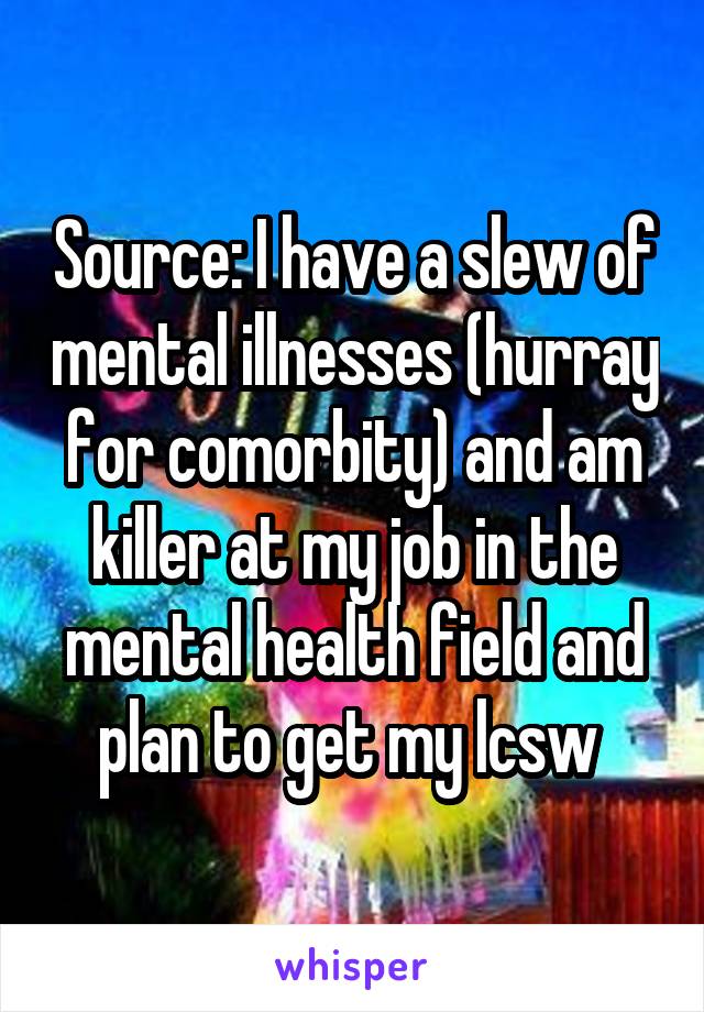 Source: I have a slew of mental illnesses (hurray for comorbity) and am killer at my job in the mental health field and plan to get my lcsw 