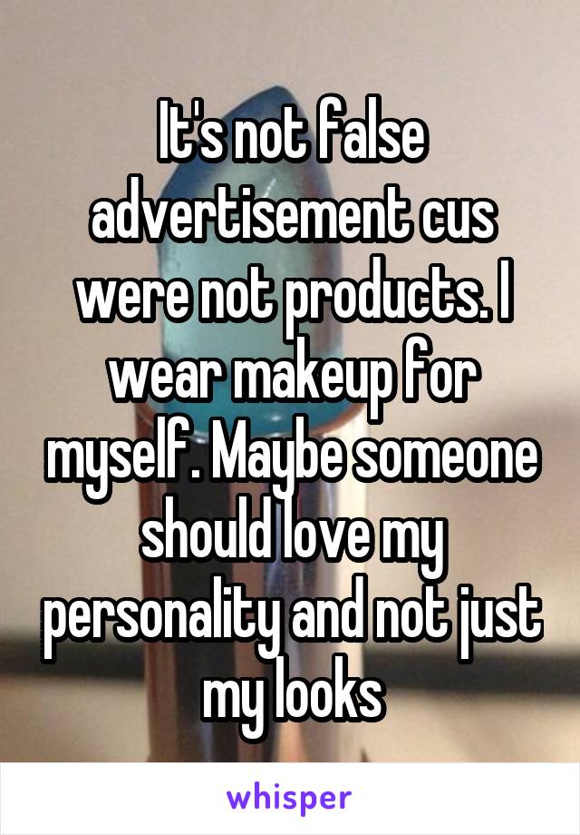It's not false advertisement cus were not products. I wear makeup for myself. Maybe someone should love my personality and not just my looks