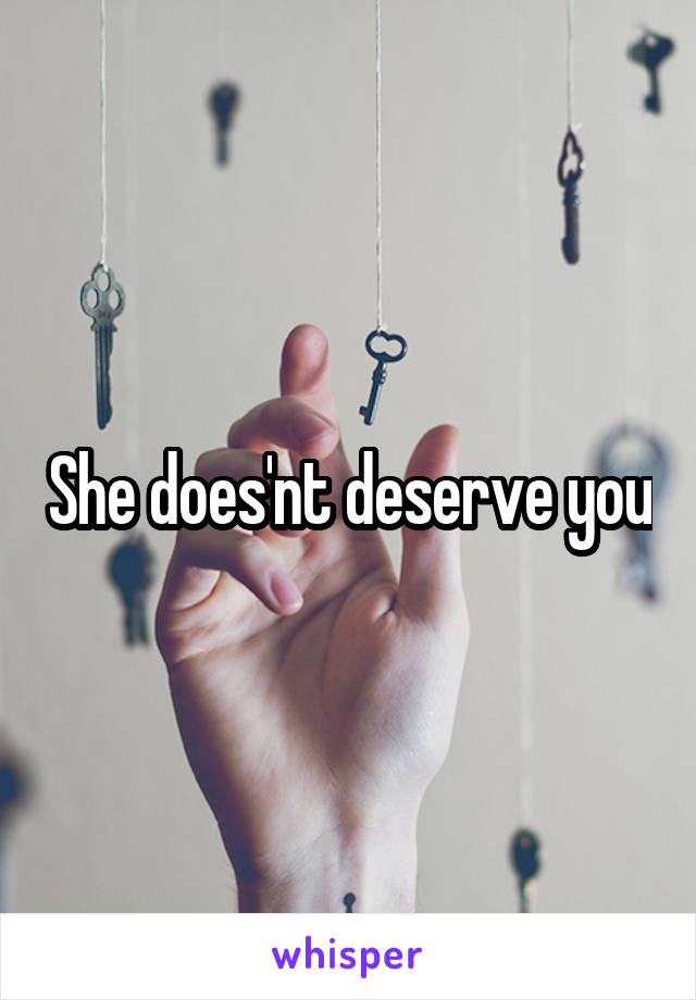 She does'nt deserve you