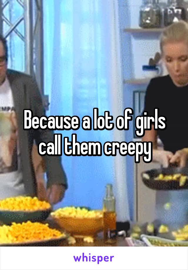 Because a lot of girls call them creepy