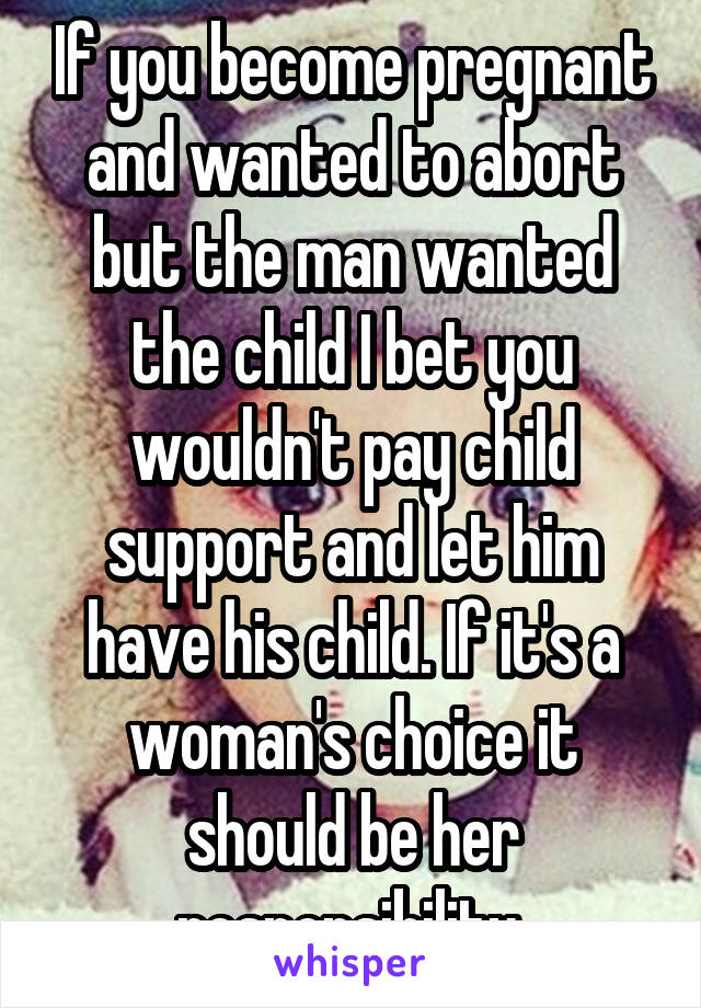 If you become pregnant and wanted to abort but the man wanted the child I bet you wouldn't pay child support and let him have his child. If it's a woman's choice it should be her responsibility 