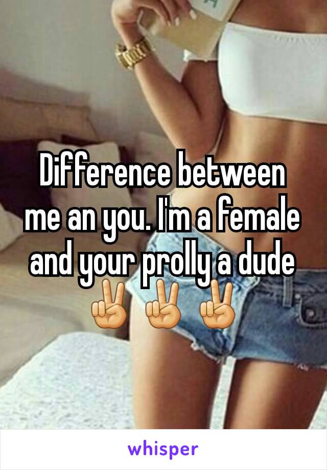 Difference between me an you. I'm a female and your prolly a dude ✌✌✌
