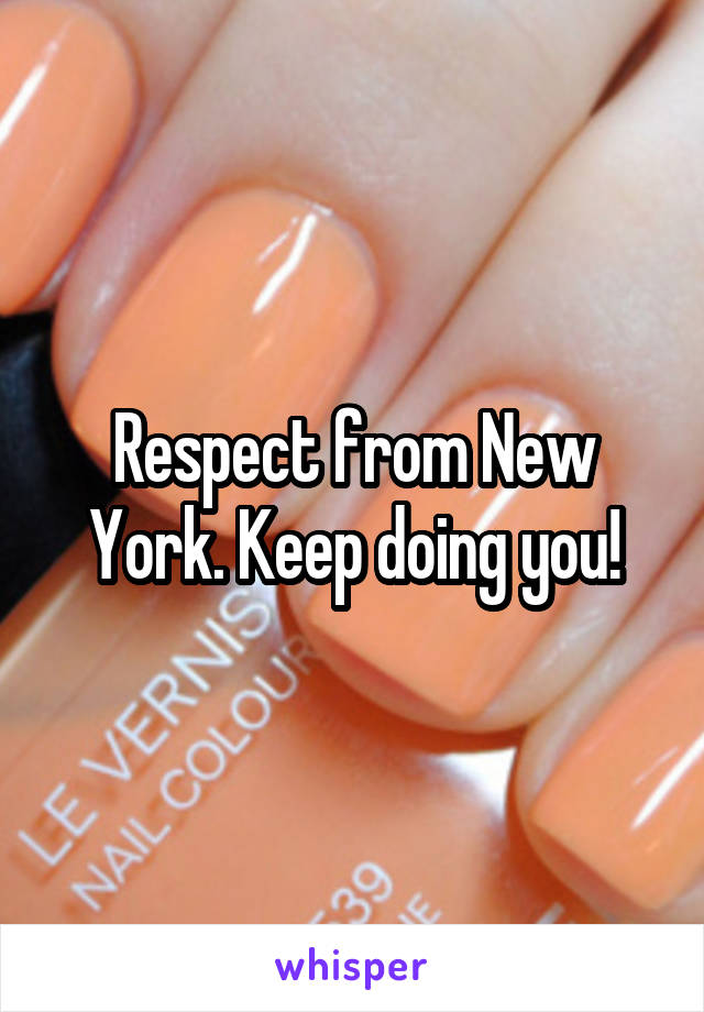 Respect from New York. Keep doing you!
