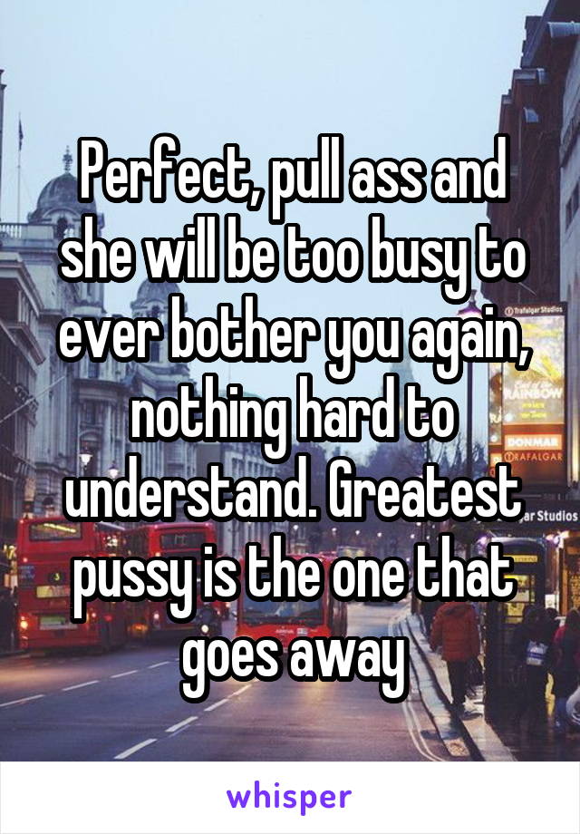 Perfect, pull ass and she will be too busy to ever bother you again, nothing hard to understand. Greatest pussy is the one that goes away