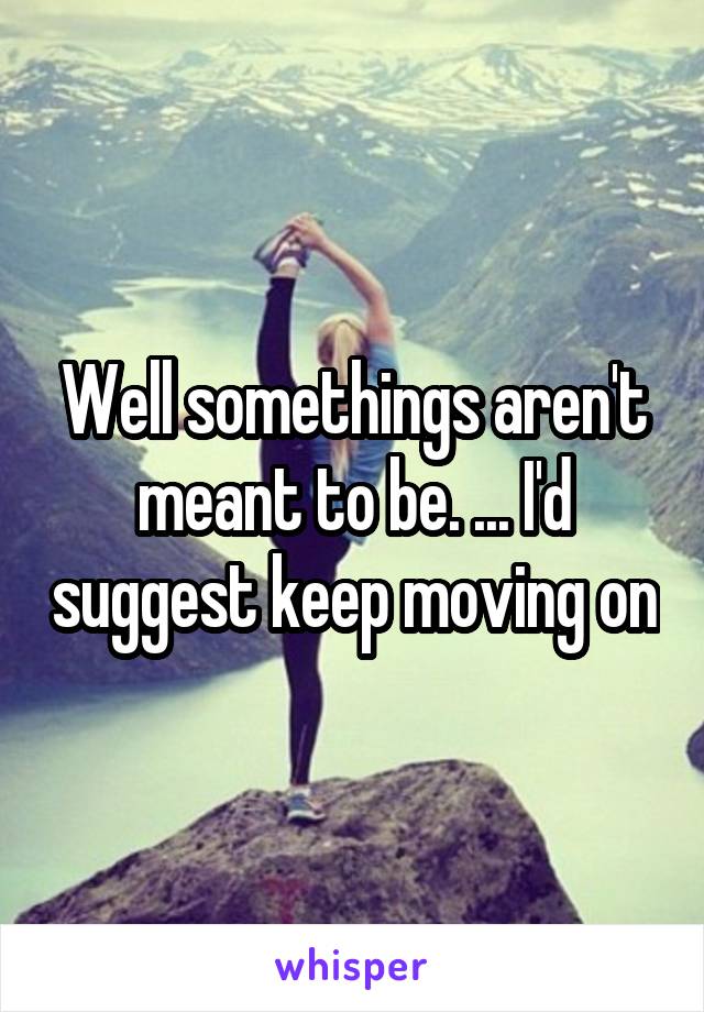 Well somethings aren't meant to be. ... I'd suggest keep moving on