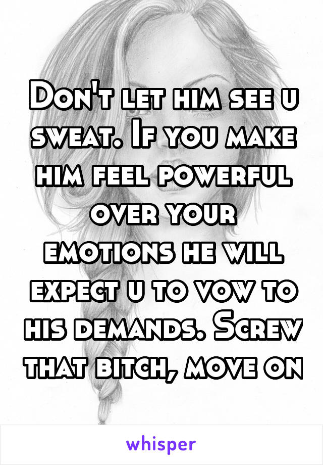 Don't let him see u sweat. If you make him feel powerful over your emotions he will expect u to vow to his demands. Screw that bitch, move on