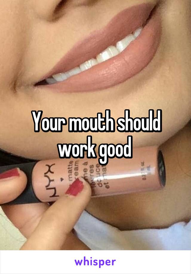 Your mouth should work good 