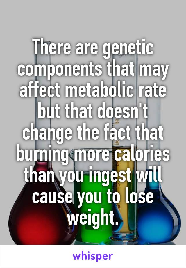 There are genetic components that may affect metabolic rate but that doesn't change the fact that burning more calories than you ingest will cause you to lose weight.