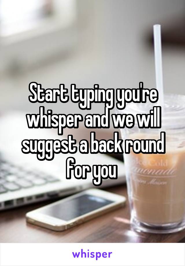 Start typing you're whisper and we will suggest a back round for you 