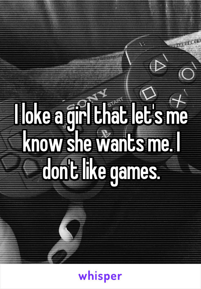 I loke a girl that let's me know she wants me. I don't like games.