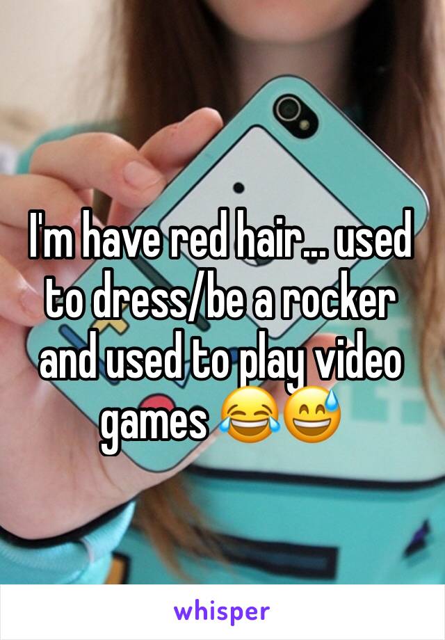 I'm have red hair... used to dress/be a rocker and used to play video games 😂😅