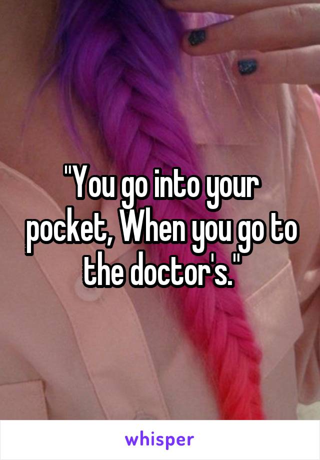 "You go into your pocket, When you go to the doctor's."