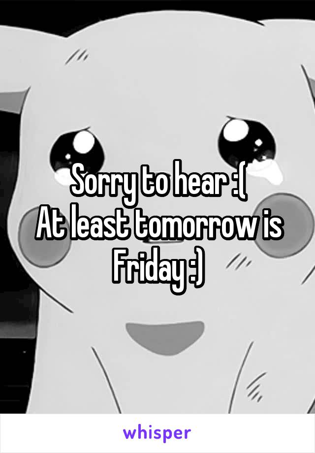 Sorry to hear :(
At least tomorrow is Friday :)