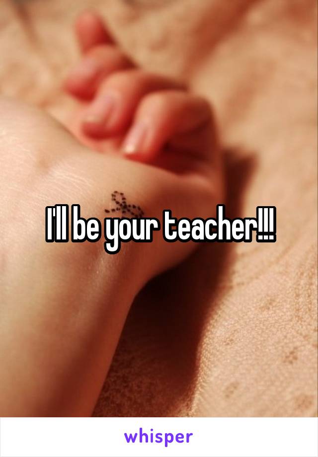 I'll be your teacher!!!