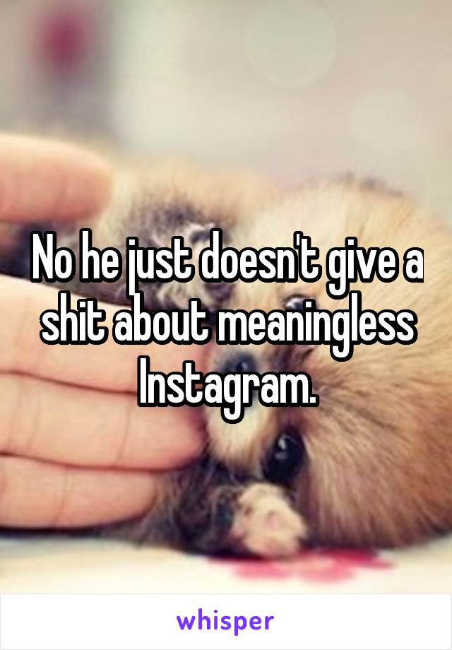 No he just doesn't give a shit about meaningless Instagram.