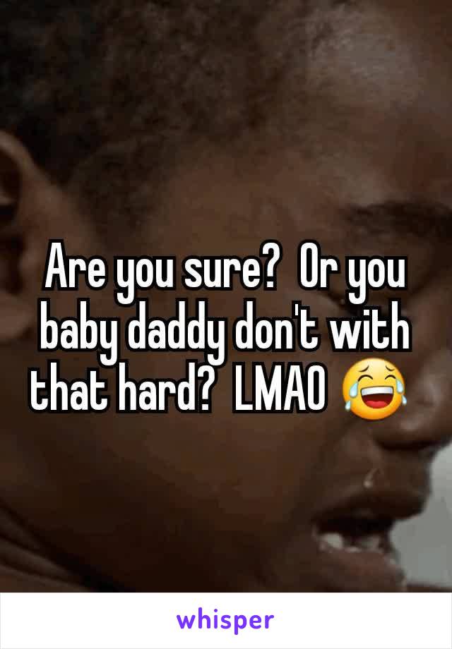 Are you sure?  Or you baby daddy don't with that hard?  LMAO 😂 