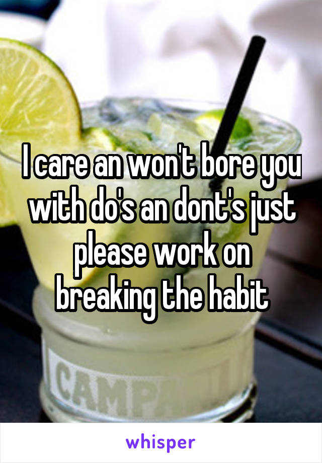 I care an won't bore you with do's an dont's just please work on breaking the habit