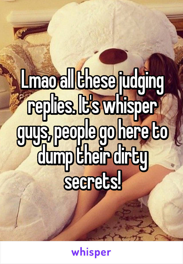 Lmao all these judging replies. It's whisper guys, people go here to dump their dirty secrets!