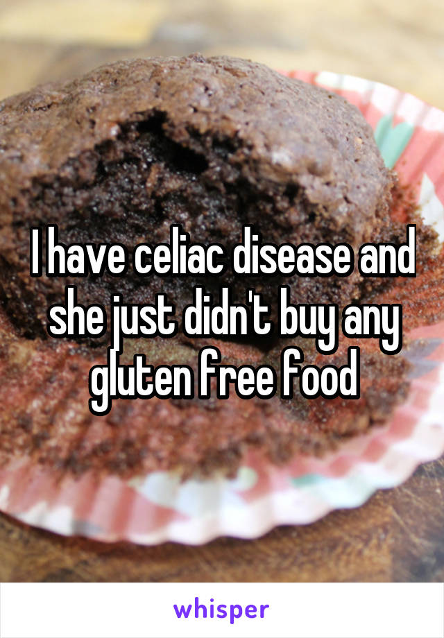 I have celiac disease and she just didn't buy any gluten free food
