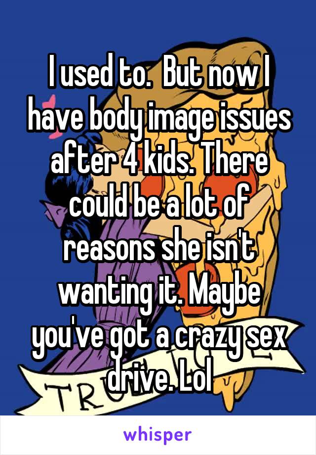 I used to.  But now I have body image issues after 4 kids. There could be a lot of reasons she isn't wanting it. Maybe you've got a crazy sex drive. Lol