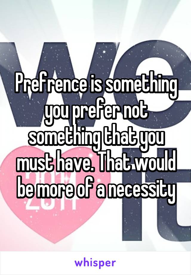 Prefrence is something you prefer not something that you must have. That would be more of a necessity