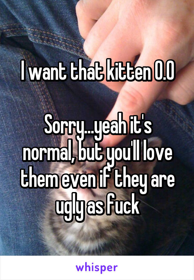 I want that kitten O.O

Sorry...yeah it's normal, but you'll love them even if they are ugly as fuck