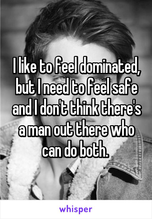 I like to feel dominated, but I need to feel safe and I don't think there's a man out there who can do both. 