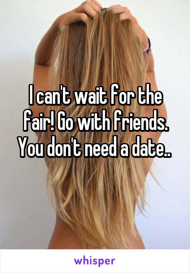 I can't wait for the fair! Go with friends. You don't need a date.. 
