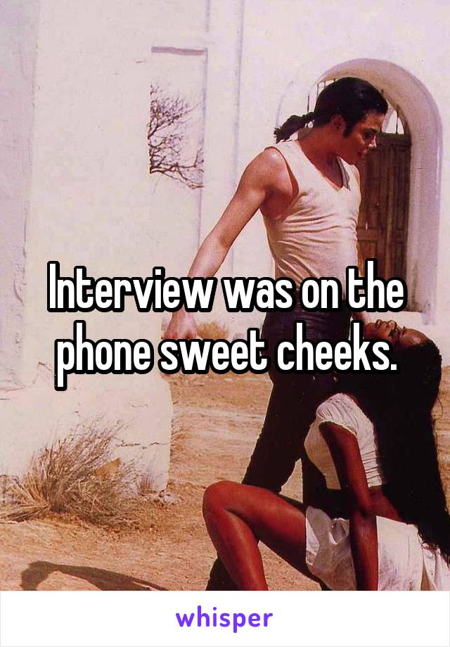 Interview was on the phone sweet cheeks.