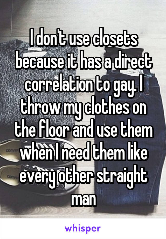 I don't use closets because it has a direct correlation to gay. I throw my clothes on the floor and use them when I need them like every other straight man