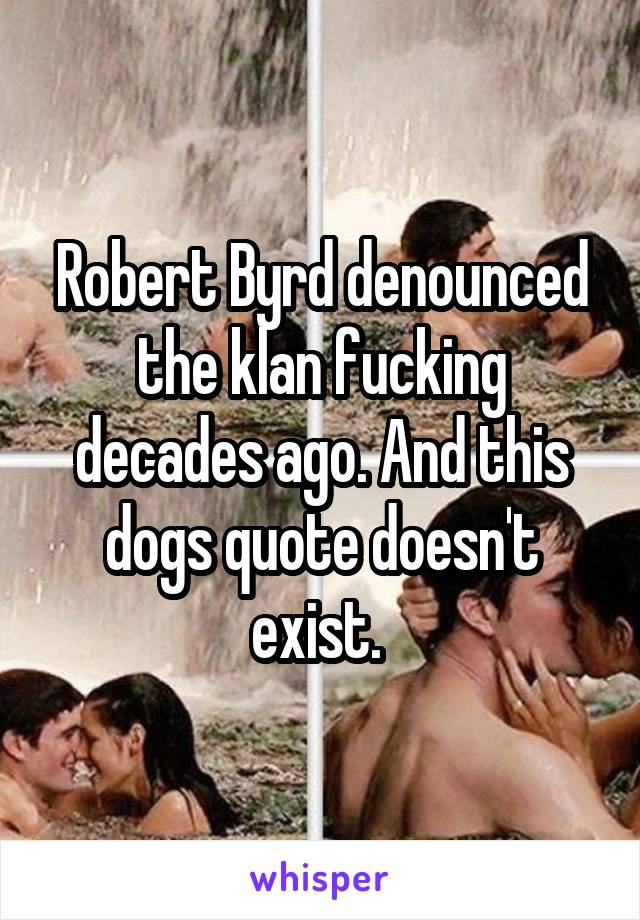 Robert Byrd denounced the klan fucking decades ago. And this dogs quote doesn't exist. 